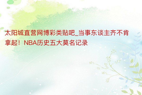 太阳城直营网博彩类贴吧_当事东谈主齐不肯拿起！NBA历史五大莫名记录