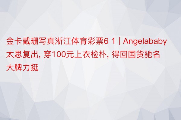 金卡戴珊写真淅江体育彩票6 1 | Angelababy太思复出, 穿100元上衣检朴, 得回国货驰名大牌力挺