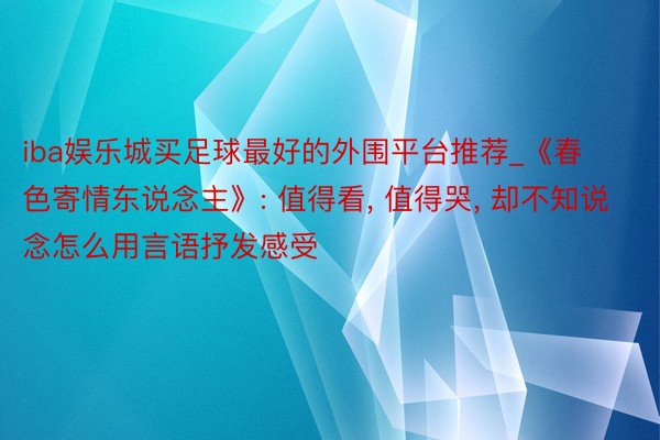 iba娱乐城买足球最好的外围平台推荐_《春色寄情东说念主》: 值得看, 值得哭, 却不知说念怎么用言语抒发感受