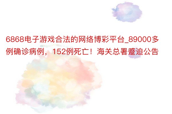 6868电子游戏合法的网络博彩平台_89000多例确诊病例，152例死亡！海关总署蹙迫公告