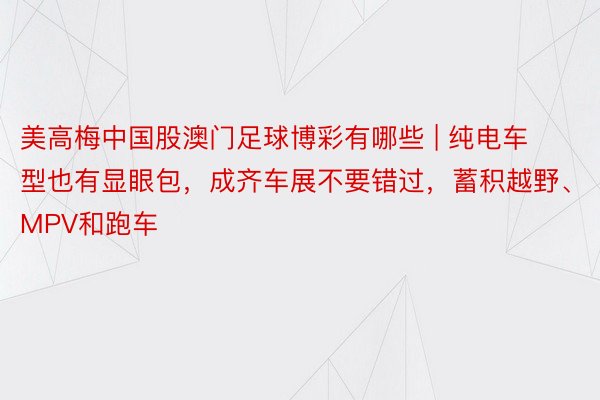 美高梅中国股澳门足球博彩有哪些 | 纯电车型也有显眼包，成齐车展不要错过，蓄积越野、MPV和跑车