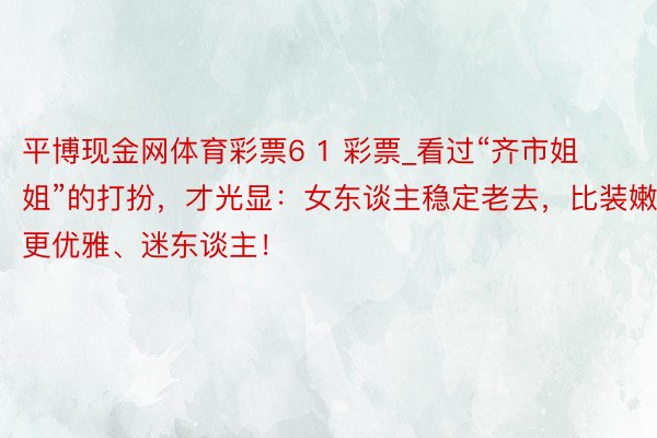 平博现金网体育彩票6 1 彩票_看过“齐市姐姐”的打扮，才光显：女东谈主稳定老去，比装嫩更优雅、迷东谈主！