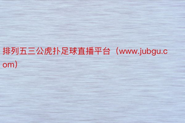 排列五三公虎扑足球直播平台（www.jubgu.com）