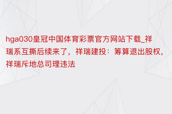 hga030皇冠中国体育彩票官方网站下载_祥瑞系互撕后续来了，祥瑞建投：筹算退出股权，祥瑞斥地总司理违法