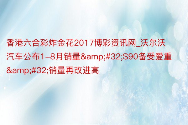 香港六合彩炸金花2017博彩资讯网_沃尔沃汽车公布1-8月销量&#32;S90备受爱重&#32;销量再改进高