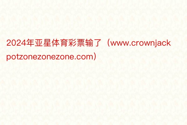 2024年亚星体育彩票输了（www.crownjackpotzonezonezone.com）