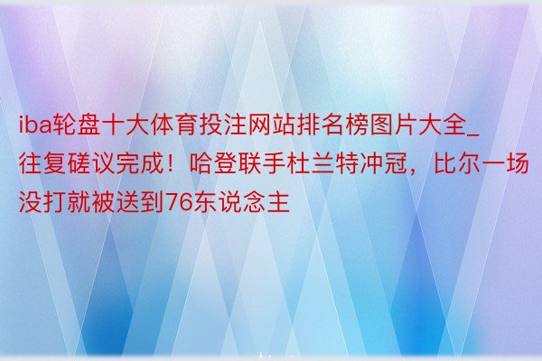 iba轮盘十大体育投注网站排名榜图片大全_往复磋议完成！哈登联手杜兰特冲冠，比尔一场没打就被送到76东说念主