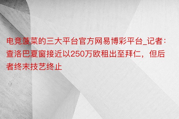 电竞菠菜的三大平台官方网易博彩平台_记者：查洛巴夏窗接近以250万欧租出至拜仁，但后者终末技艺终止