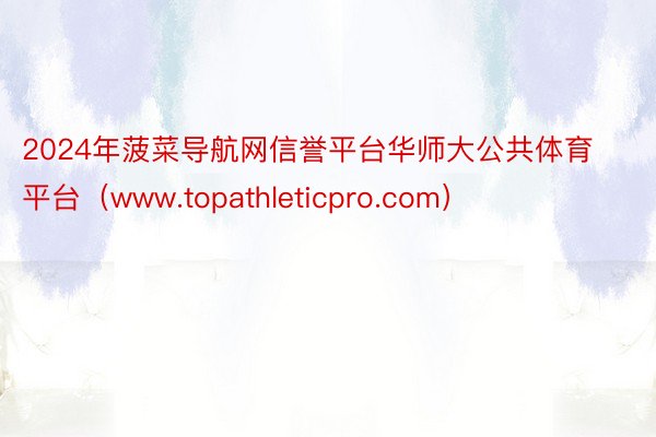 2024年菠菜导航网信誉平台华师大公共体育平台（www.topathleticpro.com）