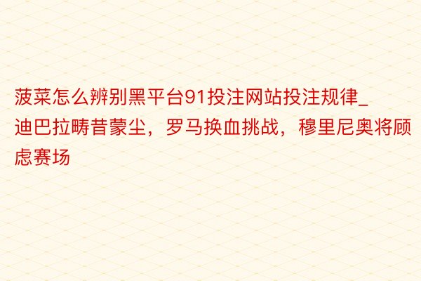 菠菜怎么辨别黑平台91投注网站投注规律_迪巴拉畴昔蒙尘，罗马换血挑战，穆里尼奥将顾虑赛场