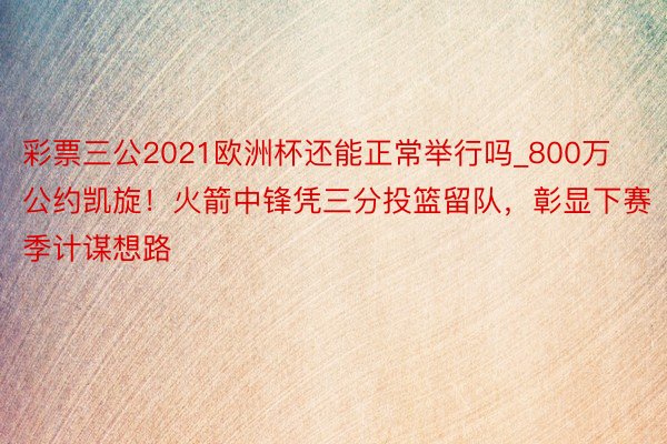 彩票三公2021欧洲杯还能正常举行吗_800万公约凯旋！火箭中锋凭三分投篮留队，彰显下赛季计谋想路