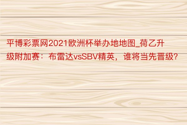 平博彩票网2021欧洲杯举办地地图_荷乙升级附加赛：布雷达vsSBV精英，谁将当先晋级？