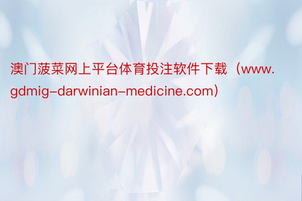 澳门菠菜网上平台体育投注软件下载（www.gdmig-darwinian-medicine.com）