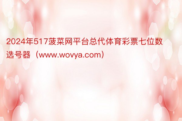 2024年517菠菜网平台总代体育彩票七位数选号器（www.wovya.com）