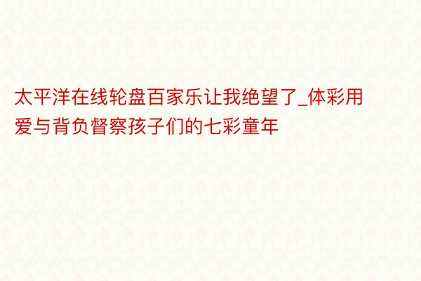 太平洋在线轮盘百家乐让我绝望了_体彩用爱与背负督察孩子们的七彩童年