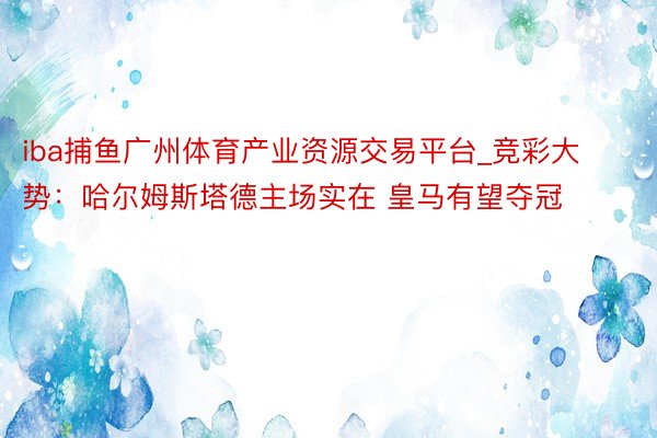 iba捕鱼广州体育产业资源交易平台_竞彩大势：哈尔姆斯塔德主场实在 皇马有望夺冠