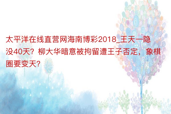 太平洋在线直营网海南博彩2018_王天一隐没40天？柳大华暗意被拘留遭王子否定，象棋圈要变天？