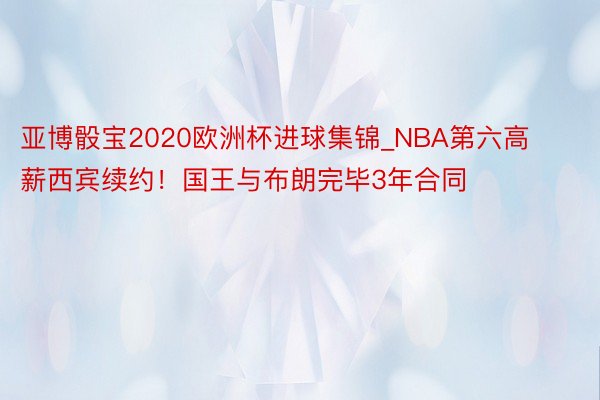 亚博骰宝2020欧洲杯进球集锦_NBA第六高薪西宾续约！国王与布朗完毕3年合同