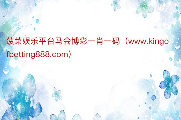 菠菜娱乐平台马会博彩一肖一码（www.kingofbetting888.com）