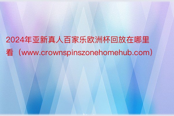 2024年亚新真人百家乐欧洲杯回放在哪里看（www.crownspinszonehomehub.com）