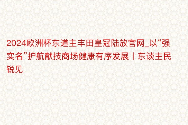 2024欧洲杯东道主丰田皇冠陆放官网_以“强实名”护航献技商场健康有序发展丨东谈主民锐见