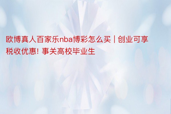 欧博真人百家乐nba博彩怎么买 | 创业可享税收优惠! 事关高校毕业生