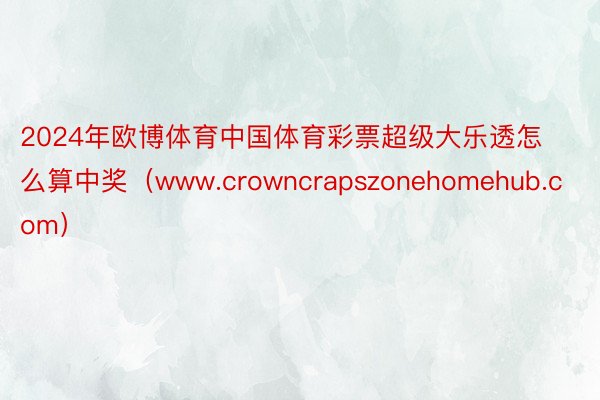 2024年欧博体育中国体育彩票超级大乐透怎么算中奖（www.crowncrapszonehomehub.com）