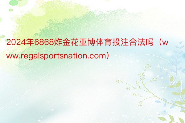 2024年6868炸金花亚博体育投注合法吗（www.regalsportsnation.com）