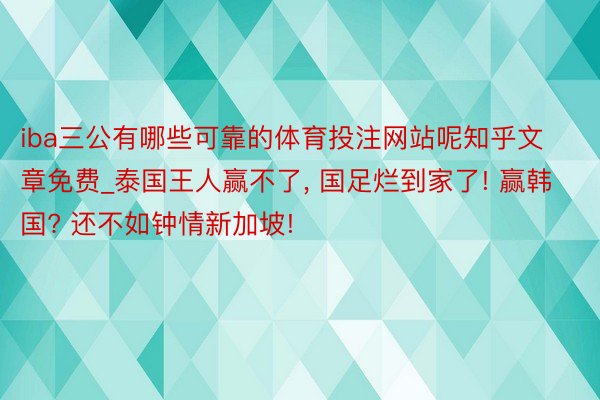 iba三公有哪些可靠的体育投注网站呢知乎文章免费_泰国王人赢不了, 国足烂到家了! 赢韩国? 还不如钟情新加坡!