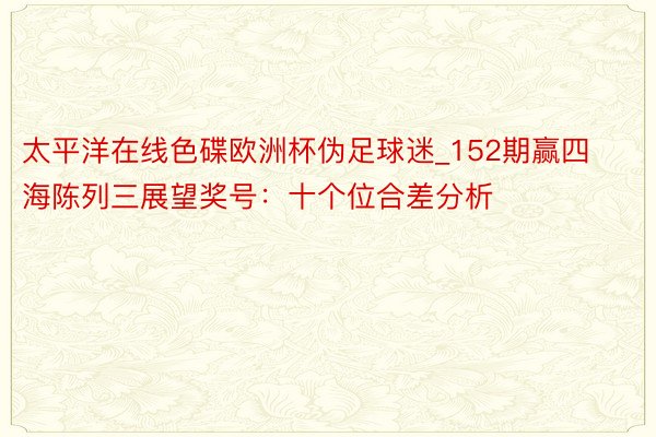 太平洋在线色碟欧洲杯伪足球迷_152期赢四海陈列三展望奖号：十个位合差分析