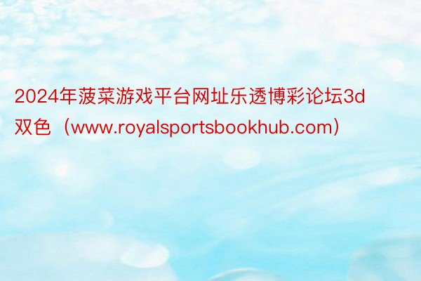 2024年菠菜游戏平台网址乐透博彩论坛3d双色（www.royalsportsbookhub.com）