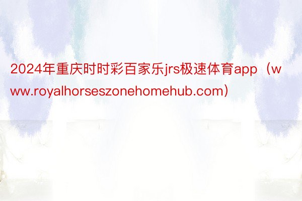 2024年重庆时时彩百家乐jrs极速体育app（www.royalhorseszonehomehub.com）