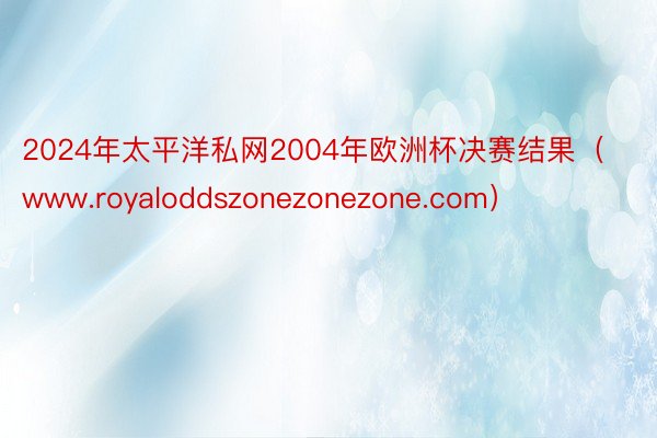 2024年太平洋私网2004年欧洲杯决赛结果（www.royaloddszonezonezone.com）