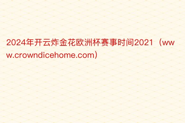 2024年开云炸金花欧洲杯赛事时间2021（www.crowndicehome.com）