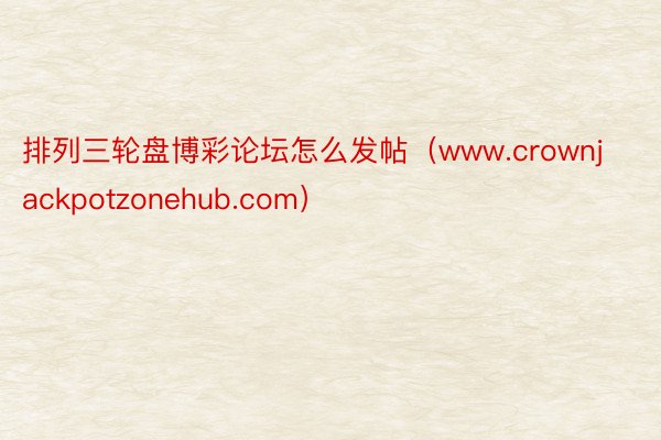 排列三轮盘博彩论坛怎么发帖（www.crownjackpotzonehub.com）