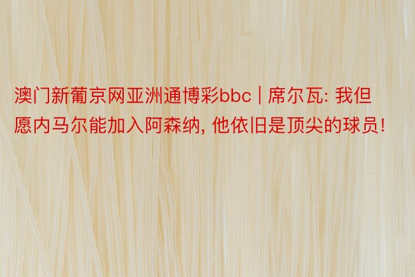 澳门新葡京网亚洲通博彩bbc | 席尔瓦: 我但愿内马尔能加入阿森纳, 他依旧是顶尖的球员!