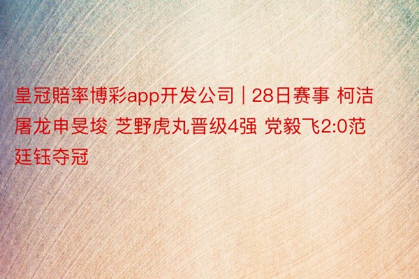 皇冠賠率博彩app开发公司 | 28日赛事 柯洁屠龙申旻埈 芝野虎丸晋级4强 党毅飞2:0范廷钰夺冠