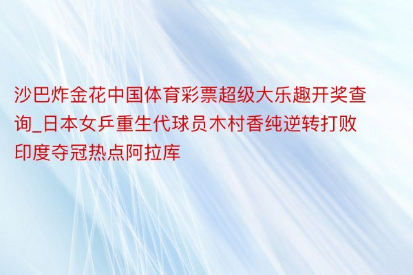 沙巴炸金花中国体育彩票超级大乐趣开奖查询_日本女乒重生代球员木村香纯逆转打败印度夺冠热点阿拉库