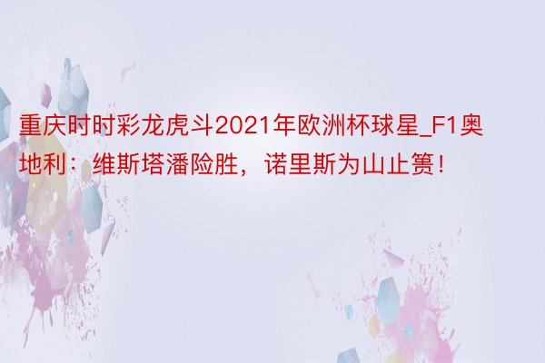 重庆时时彩龙虎斗2021年欧洲杯球星_F1奥地利：维斯塔潘险胜，诺里斯为山止篑！