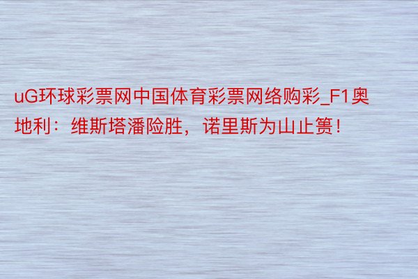 uG环球彩票网中国体育彩票网络购彩_F1奥地利：维斯塔潘险胜，诺里斯为山止篑！