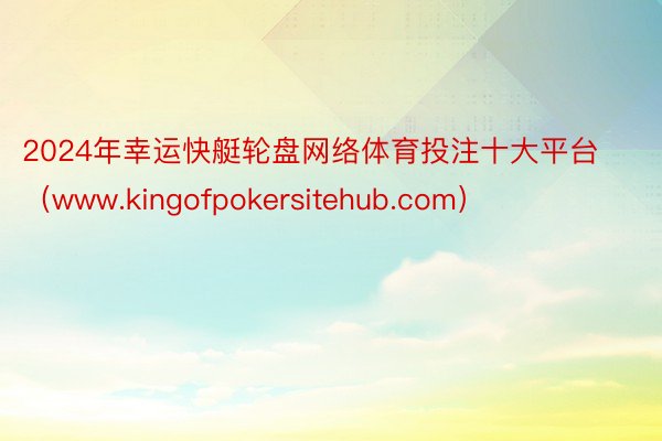 2024年幸运快艇轮盘网络体育投注十大平台（www.kingofpokersitehub.com）