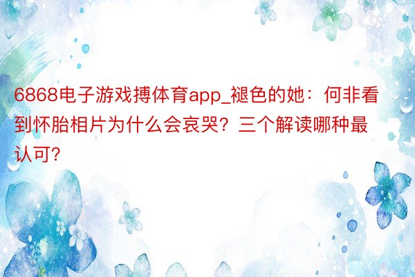 6868电子游戏搏体育app_褪色的她：何非看到怀胎相片为什么会哀哭？三个解读哪种最认可？