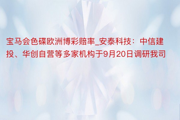 宝马会色碟欧洲博彩赔率_安泰科技：中信建投、华创自营等多家机构于9月20日调研我司