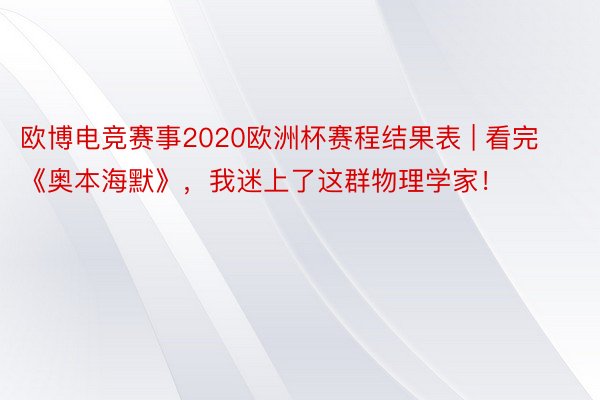 欧博电竞赛事2020欧洲杯赛程结果表 | 看完《奥本海默》，我迷上了这群物理学家！