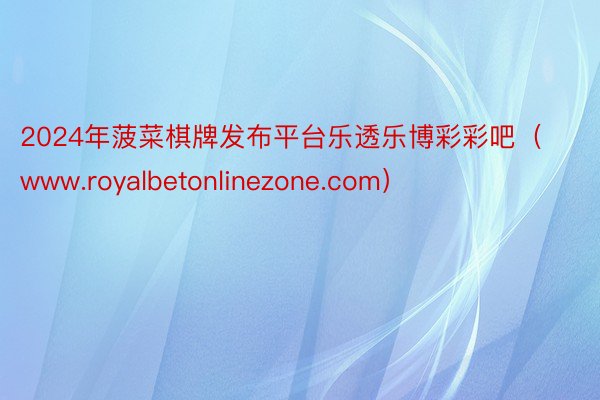 2024年菠菜棋牌发布平台乐透乐博彩彩吧（www.royalbetonlinezone.com）