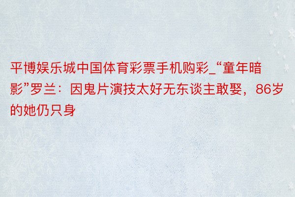 平博娱乐城中国体育彩票手机购彩_“童年暗影”罗兰：因鬼片演技太好无东谈主敢娶，86岁的她仍只身