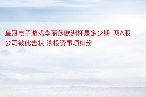 皇冠电子游戏李丽莎欧洲杯是多少期_两A股公司彼此告状 涉投资事项纠纷