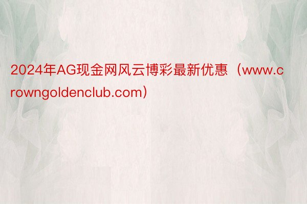 2024年AG现金网风云博彩最新优惠（www.crowngoldenclub.com）