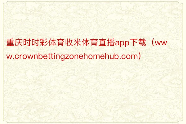 重庆时时彩体育收米体育直播app下载（www.crownbettingzonehomehub.com）