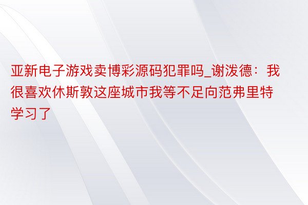 亚新电子游戏卖博彩源码犯罪吗_谢泼德：我很喜欢休斯敦这座城市我等不足向范弗里特学习了